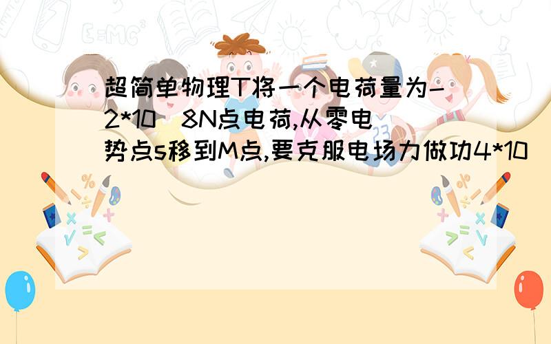 超简单物理T将一个电荷量为-2*10^8N点电荷,从零电势点s移到M点,要克服电场力做功4*10^-8J,则M点电视M= ___________?N点电势为_____________?MN两点电势差为____________?只要答案正确答案