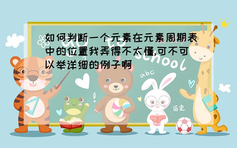 如何判断一个元素在元素周期表中的位置我弄得不太懂,可不可以举详细的例子啊