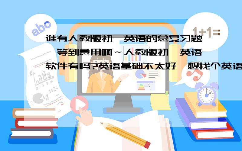 谁有人教版初一英语的总复习题,等到急用啊～人教版初一英语软件有吗?英语基础不太好,想找个英语的软件提高一下,能飞英语怎么样?