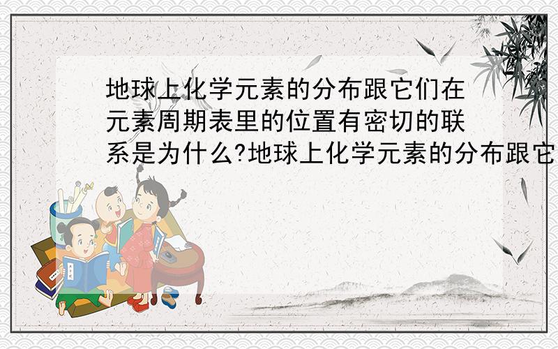 地球上化学元素的分布跟它们在元素周期表里的位置有密切的联系是为什么?地球上化学元素的分布跟它们在元素周期表里的位置有密切的联系.科学实验发现如下规律：原子量较小的元素在