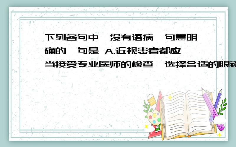 下列各句中,没有语病,句意明确的一句是 A.近视患者都应当接受专业医师的检查,选择合适的眼镜,切忌不要下列各句中,没有语病,句意明确的一句是A.近视患者都应当接受专业医师的检查,选择