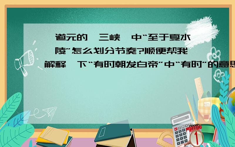 郦道元的《三峡》中“至于夏水襄陵”怎么划分节奏?顺便帮我解释一下“有时朝发白帝”中“有时”的意思?