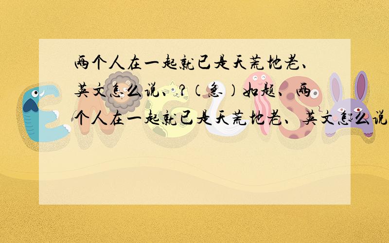 两个人在一起就已是天荒地老、英文怎么说、?（急）如题、两个人在一起就已是天荒地老、英文怎么说、?