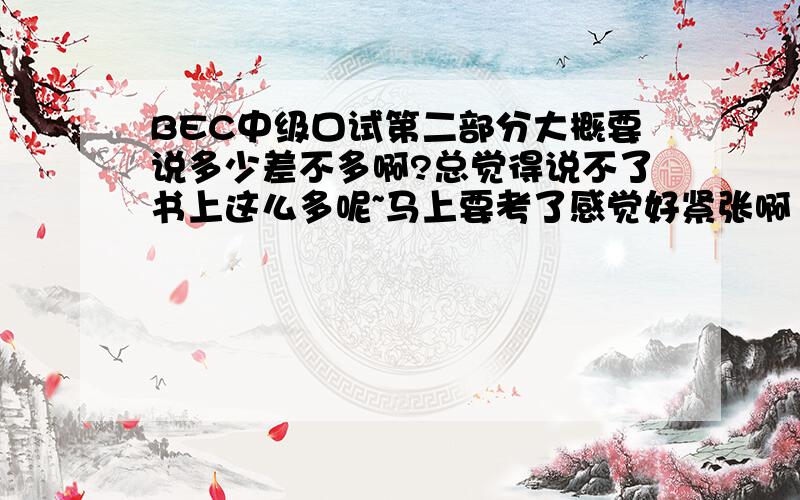 BEC中级口试第二部分大概要说多少差不多啊?总觉得说不了书上这么多呢~马上要考了感觉好紧张啊