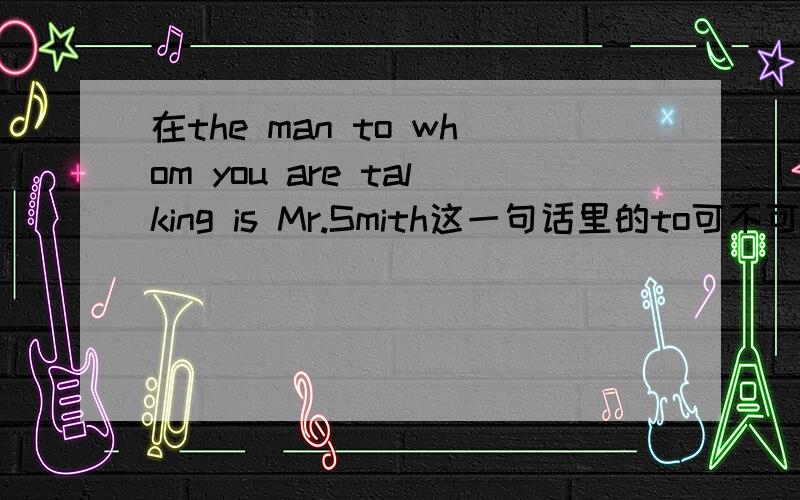 在the man to whom you are talking is Mr.Smith这一句话里的to可不可以换个位置如：the man whom you are talking to is Mr.Smith.在what kind of music do you like?中,kind为什么不加s,不是问种类的应该用kinds的吗?