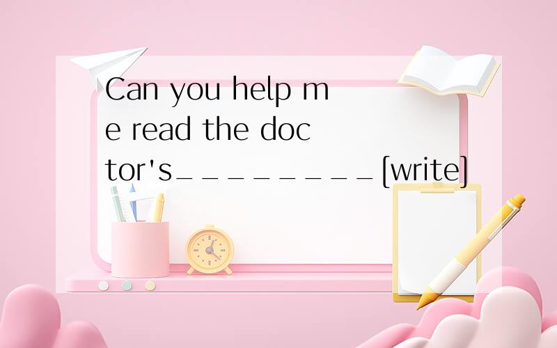 Can you help me read the doctor's________[write]