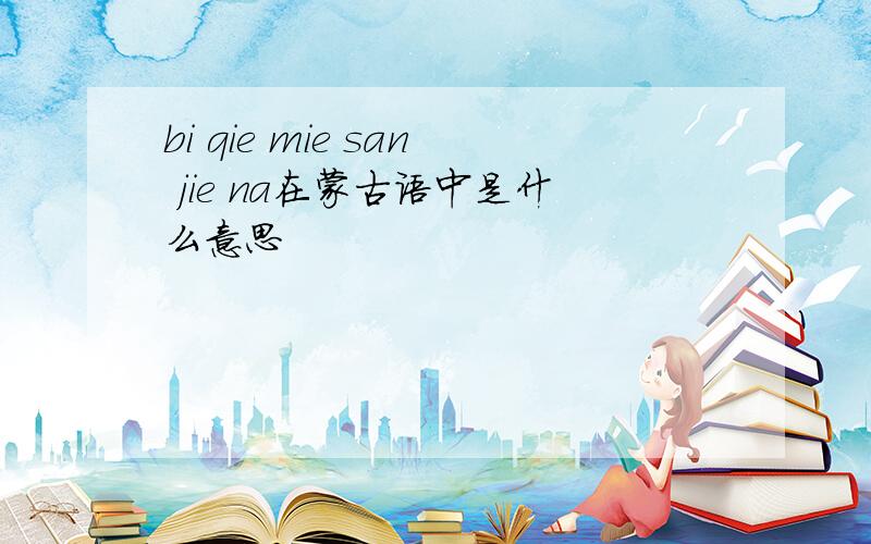 bi qie mie san jie na在蒙古语中是什么意思