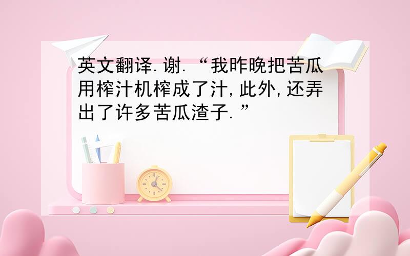 英文翻译.谢.“我昨晚把苦瓜用榨汁机榨成了汁,此外,还弄出了许多苦瓜渣子.”