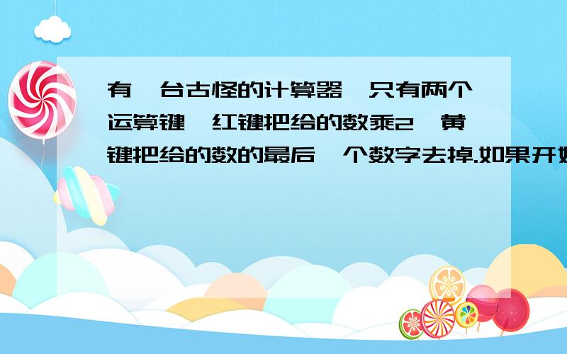 有一台古怪的计算器,只有两个运算键,红键把给的数乘2,黄键把给的数的最后一个数字去掉.如果开始给的数是31,为了得到19,那么除了按若干次黄键外,至少要按红键多少次?