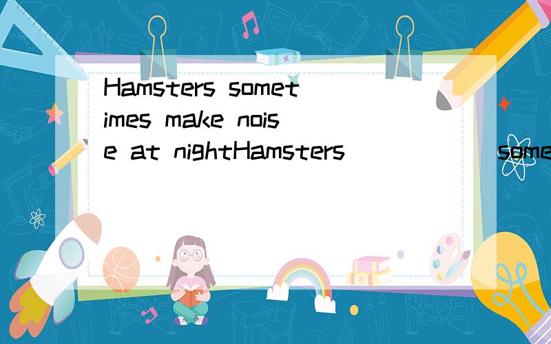 Hamsters sometimes make noise at nightHamsters______sometimes_______at night