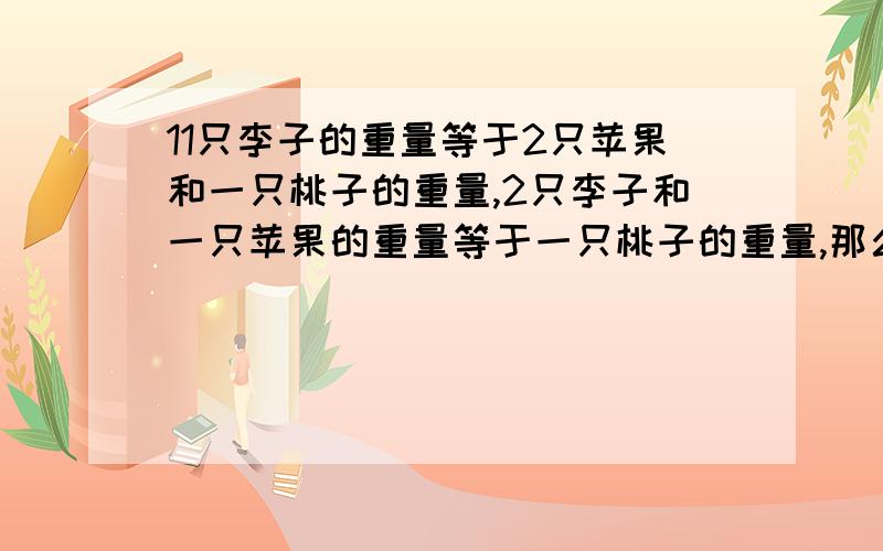 11只李子的重量等于2只苹果和一只桃子的重量,2只李子和一只苹果的重量等于一只桃子的重量,那么,一只桃子的重量等于（ ）只李子的重量.