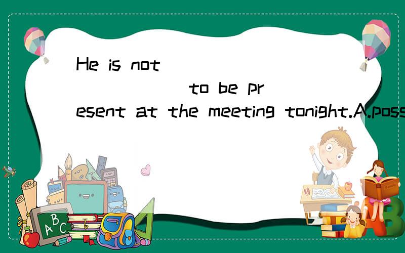 He is not __________to be present at the meeting tonight.A.possible B.likely C.probably D.perhaps