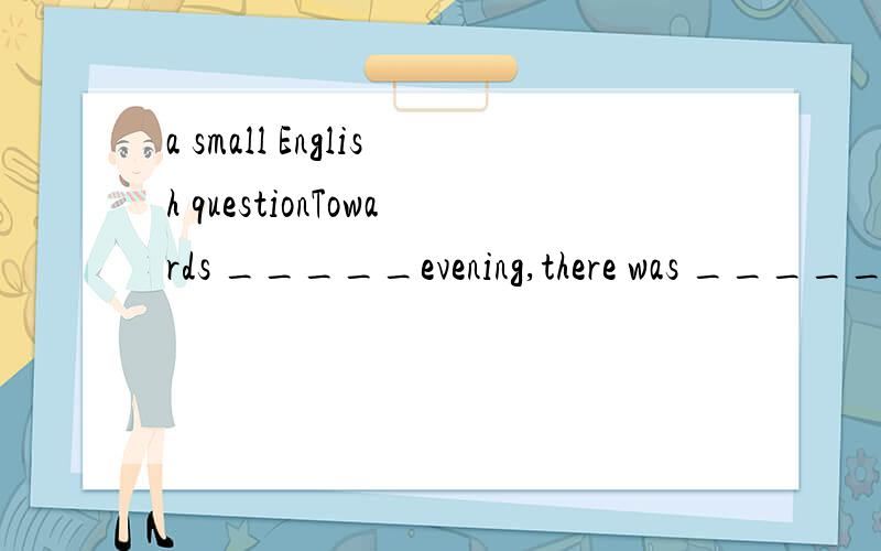 a small English questionTowards _____evening,there was _____ heavy rain in the countryside．A．the; a B．an; 不填 C．不填; a D．the; 不填这题为什么选C不选A?