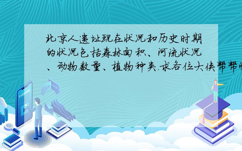 北京人遗址现在状况和历史时期的状况包括森林面积、河流状况、动物数量、植物种类.求各位大侠帮帮忙,急