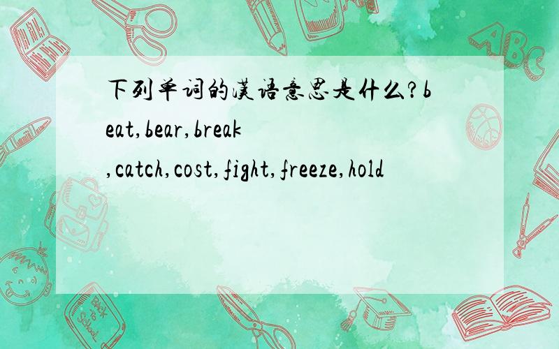 下列单词的汉语意思是什么?beat,bear,break,catch,cost,fight,freeze,hold