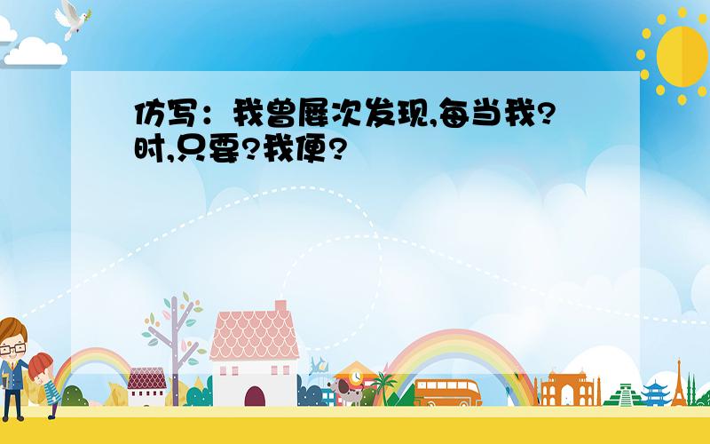 仿写：我曾屡次发现,每当我?时,只要?我便?