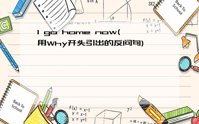 l go home now(用Why开头引出的反问句)