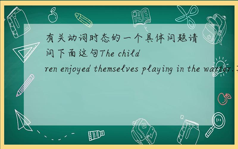 有关动词时态的一个具体问题请问下面这句The children enjoyed themselves playing in the warter.其中动词play为什么要用ing形式?