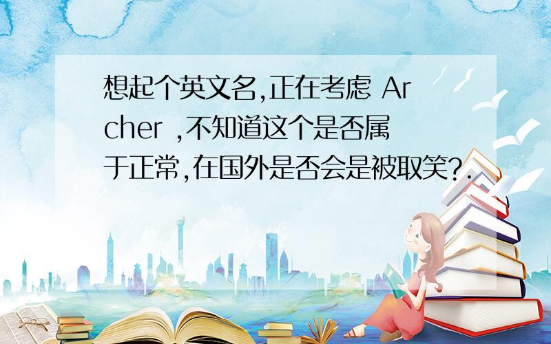 想起个英文名,正在考虑 Archer ,不知道这个是否属于正常,在国外是否会是被取笑?.