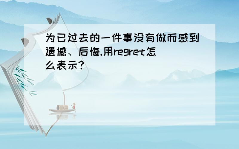 为已过去的一件事没有做而感到遗憾、后悔,用regret怎么表示?