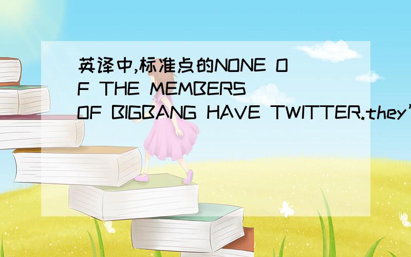 英译中,标准点的NONE OF THE MEMBERS OF BIGBANG HAVE TWITTER.they’re all fake.but i think GD and TOP’s sister’s twitters are legit though.Kwon Dami and Choi Hye Yoon.I guess that’s the closest to BB you can get on twitter.Dami said none