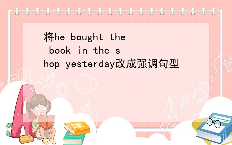 将he bought the book in the shop yesterday改成强调句型