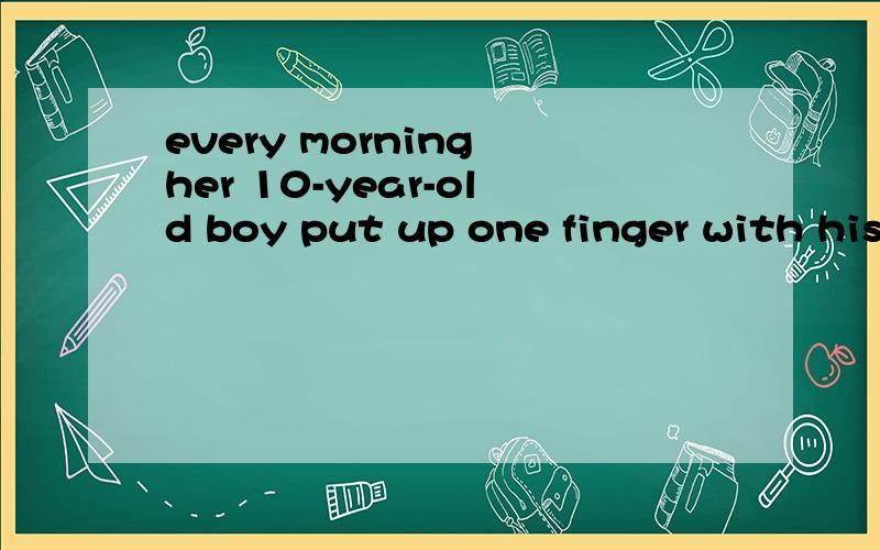 every morning her 10-year-old boy put up one finger with his eyes still closed,怎么翻译?急用,谢谢