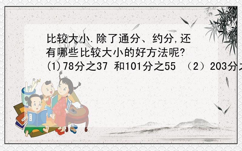 比较大小.除了通分、约分,还有哪些比较大小的好方法呢? (1)78分之37 和101分之55 （2）203分之201 和97分之95小明：“试着都与2分之1比一比”小红：“试着先比较它们与1的差,正确结果刚好相反