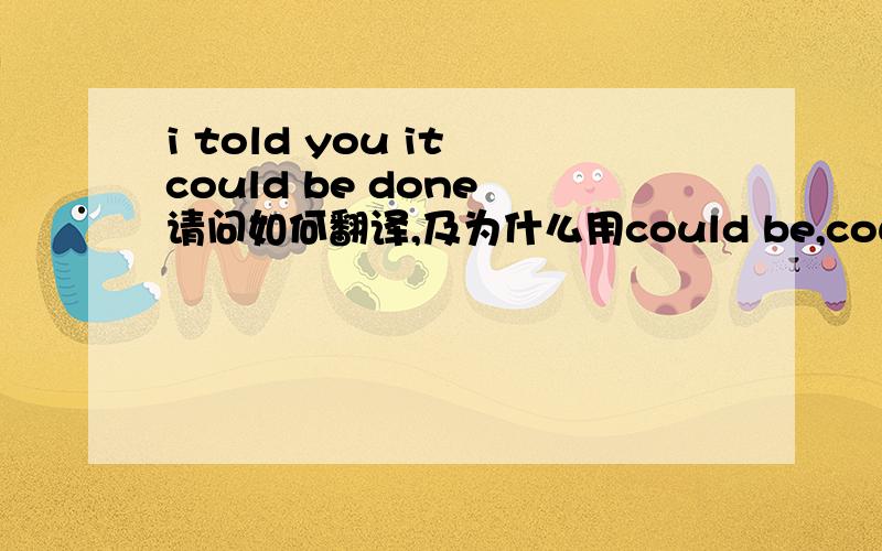 i told you it could be done 请问如何翻译,及为什么用could be,could一般不是指能力方面的吗,