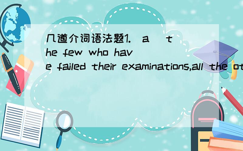 几道介词语法题1.(a) the few who have failed their examinations,all the other students in the hall are in very high spirits.A apart from B in spite of C except D but for这题C怎么不行,except当介词2.Tom's university education gave him an