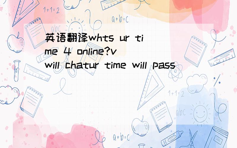 英语翻译whts ur time 4 online?v will chatur time will pass