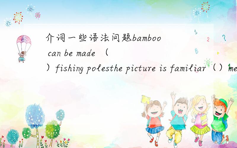 介词一些语法问题bamboo can be made （）fishing polesthe picture is familiar（）meim familar（）the picturehe always has a lot of things to worry （）the table is made（）wood