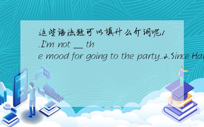 这些语法题可以填什么介词呢1.I'm not __ the mood for going to the party..2.Since Harry isill,we need a substitute ___ him.3.John gets ajob,so that he could be independent __ his parents.4.A key ___ the back door is always kepton a high le