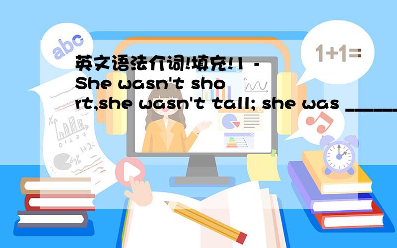 英文语法介词!填充!1 - She wasn't short,she wasn't tall; she was ___________ averageheight.2 - What are you going to buy Hania ___________ her birthday?3 - The police are looking ___________ a tall,black man who wasseen standing outside the ba