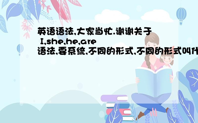 英语语法,大家当忙.谢谢关于 I,she,he,are 语法,要系统,不同的形式,不同的形式叫什么名称,什么情况下用什么形式...1例如：mine一类的名称,什么情况下用mine2例如：shes什么情况用不强求大家,有