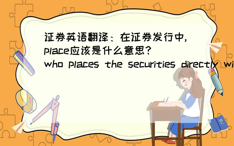 证券英语翻译：在证券发行中,place应该是什么意思? who places the securities directly with investors在证券有关的问题中,place经常出现,比如placing price这些place都是什么意思呢?