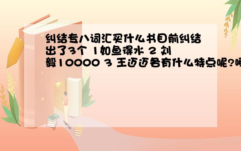 纠结专八词汇买什么书目前纠结出了3个 1如鱼得水 2 刘毅10000 3 王迈迈各有什么特点呢?哪本比较好?