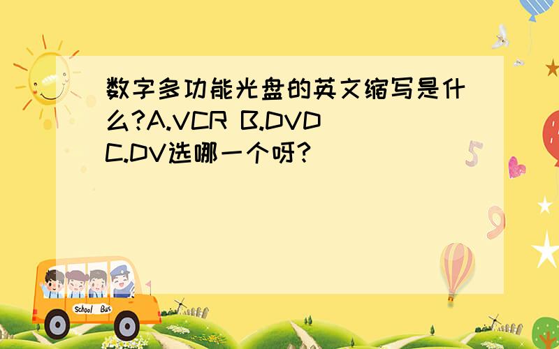 数字多功能光盘的英文缩写是什么?A.VCR B.DVD C.DV选哪一个呀?