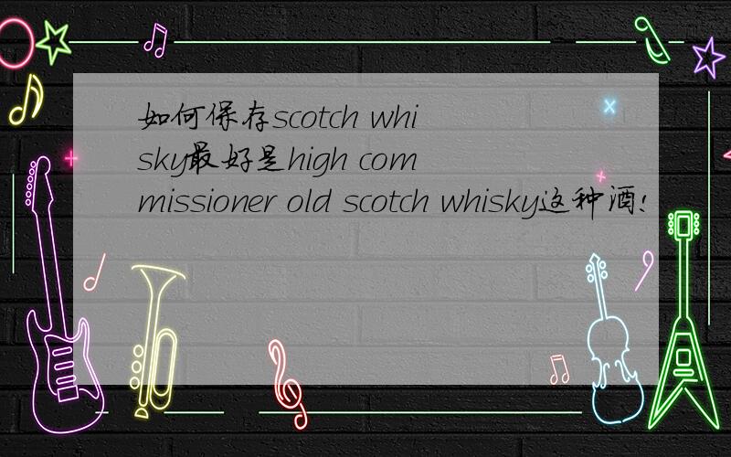 如何保存scotch whisky最好是high commissioner old scotch whisky这种酒!