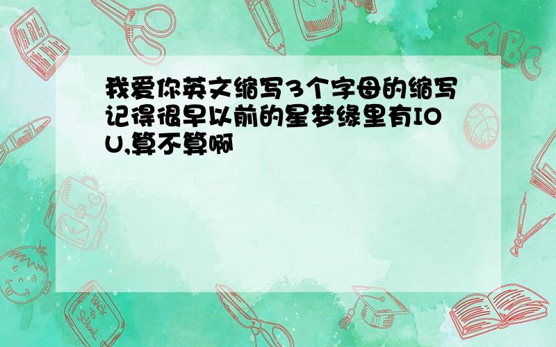 我爱你英文缩写3个字母的缩写记得很早以前的星梦缘里有IOU,算不算啊