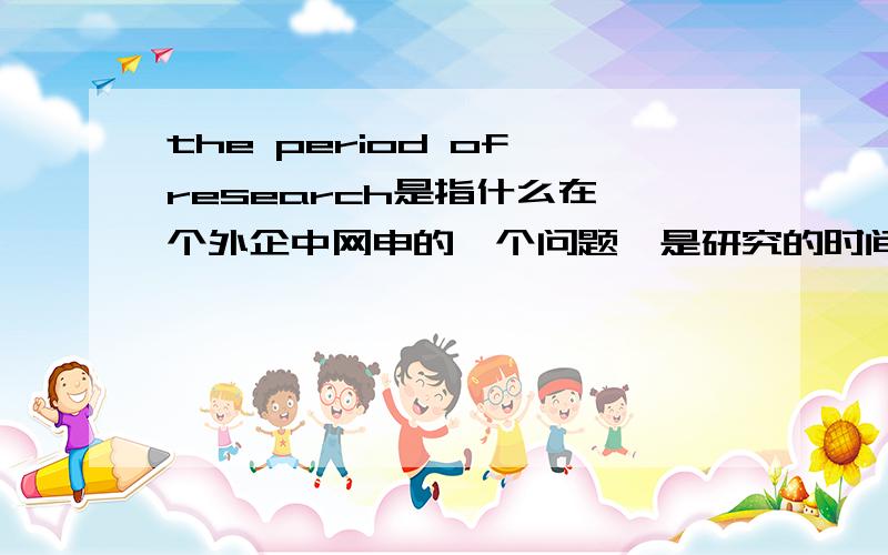 the period of research是指什么在一个外企中网申的一个问题,是研究的时间还目前所处的阶段?