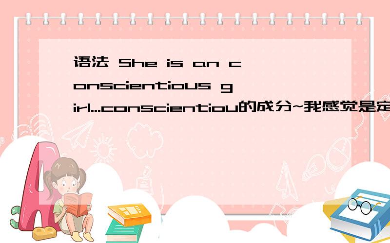 语法 She is an conscientious girl...conscientiou的成分~我感觉是定语~《张道真实用英语语法》说是表语（P6）