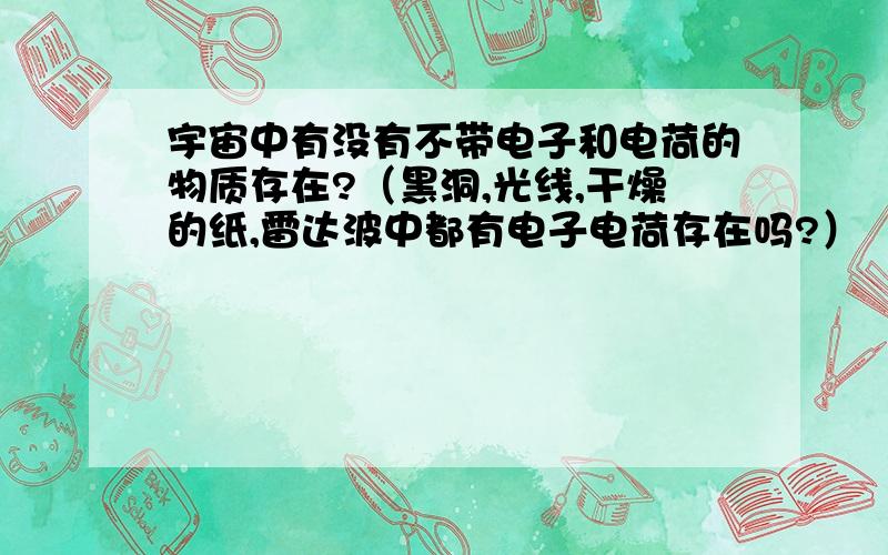 宇宙中有没有不带电子和电荷的物质存在?（黑洞,光线,干燥的纸,雷达波中都有电子电荷存在吗?）