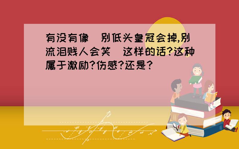 有没有像＂别低头皇冠会掉,别流泪贱人会笑＂这样的话?这种属于激励?伤感?还是?