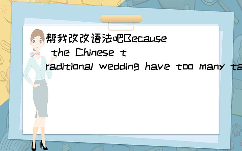 帮我改改语法吧Because the Chinese traditional wedding have too many taboos,not to enumerate,so I will give you a few examples when meet the bride.In accordance with the custom of Han,before the bride goes into the sedan chair,she must get a re