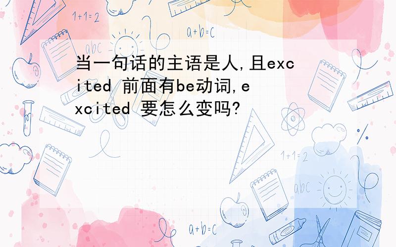 当一句话的主语是人,且excited 前面有be动词,excited 要怎么变吗?