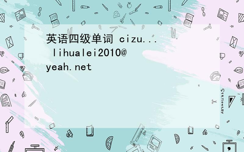 英语四级单词 cizu... lihualei2010@yeah.net