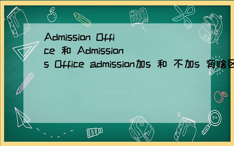 Admission Office 和 Admissions Office admission加s 和 不加s 有啥区别哪个对啊?