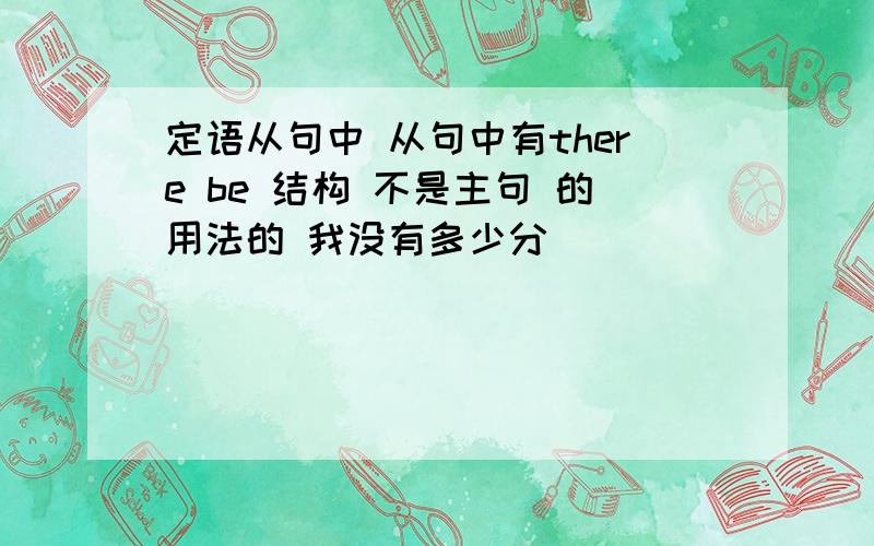 定语从句中 从句中有there be 结构 不是主句 的用法的 我没有多少分