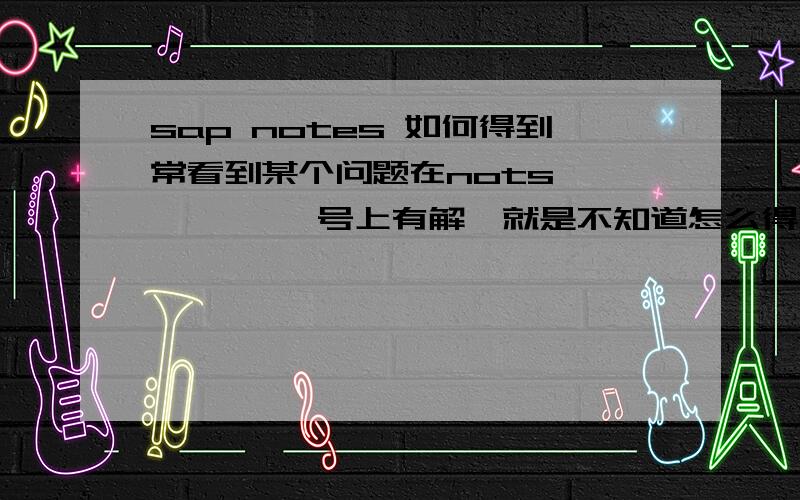 sap notes 如何得到常看到某个问题在nots ***** 号上有解,就是不知道怎么得到